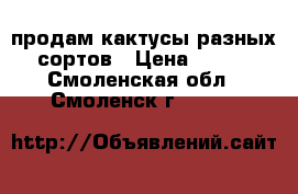 продам кактусы разных сортов › Цена ­ 200 - Смоленская обл., Смоленск г.  »    